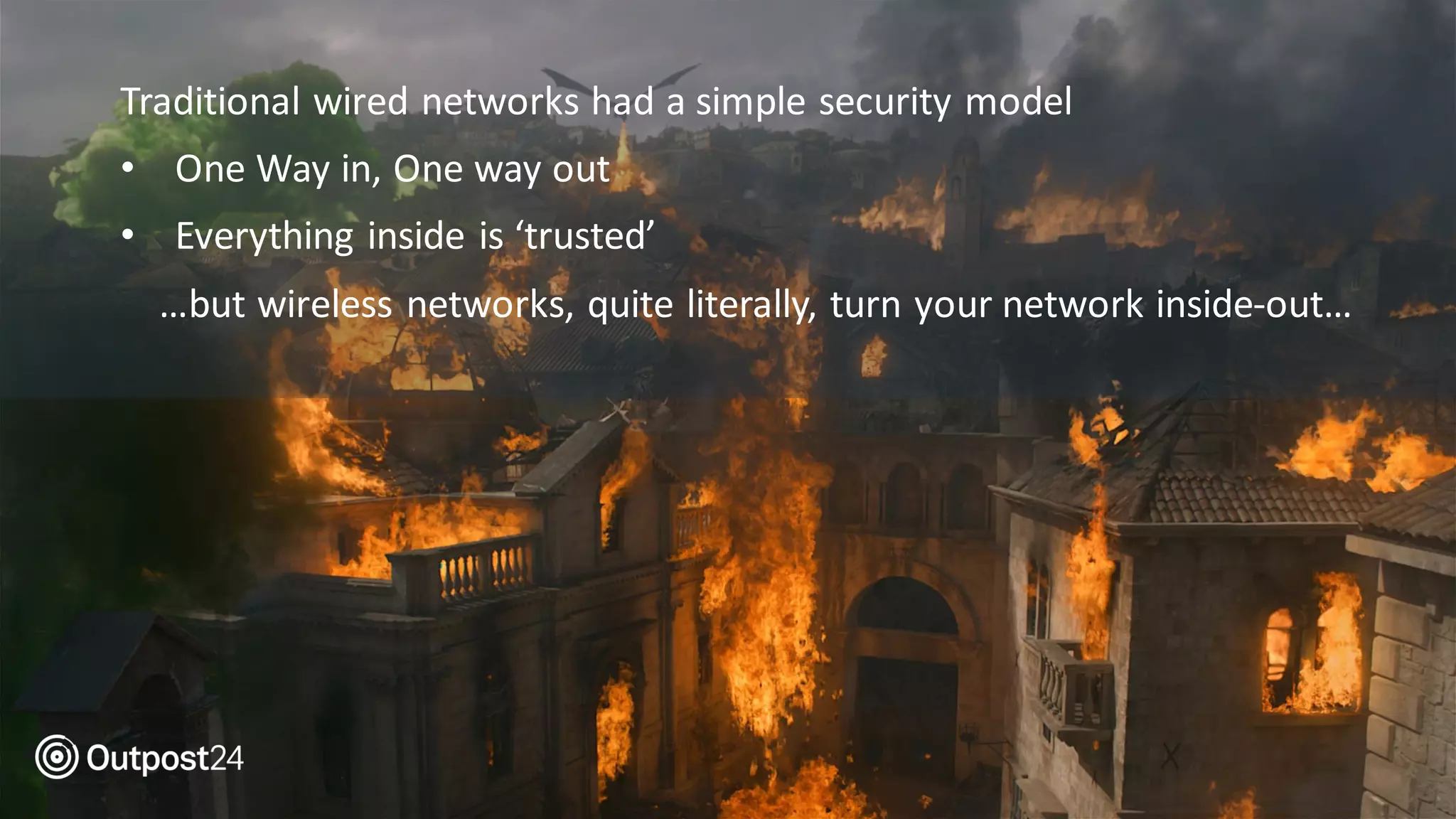 Traditional wired networks had a simple security model
• One Way in, One way out
• Everything inside is ‘trusted’
…but wireless networks, quite literally, turn your network inside-out…
 