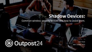 Outpost24 Template
2019
Shadow Devices:
Common wireless security threats and how to avoid them.
John Stock
30th October 2019
 