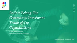 Built to Belong: The
Community Investment
Trends of Top
Organizations
Carrie Melissa Jones,
Gather Community Consulting
@workwithgather @caremjo
NOV2019
 