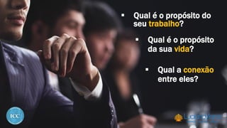  Qual é o propósito do
seu trabalho?
 Qual é o propósito
da sua vida?
 Qual a conexão
entre eles?
 