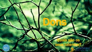 Dons
Quais são os
seus talentos?
 