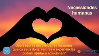 Necessidades
humanas
Quais são as necessidades humanas
que os seus dons, valores e experiências
podem ajudar a solucionar?
 