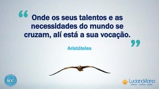 Onde os seus talentos e as
necessidades do mundo se
cruzam, alí está a sua vocação.
Aristóteles
 