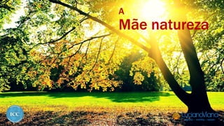 A
Mãe natureza
 