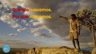  Quando nascemos.
 Por que nascemos.
 