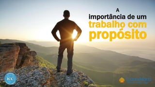 A
importância de um
trabalho com
propósito
 