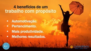 4 benefícios de um
trabalho com propósito
 Automotivação.
 Pertencimento.
 Mais produtividade.
 Melhores resultados.
 