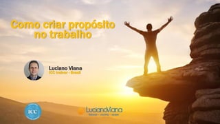 Como criar propósito
no trabalho
Luciano Viana
ICC trainer - Brasil
 