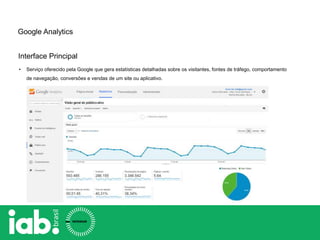 Google Analytics
Interface Principal
• Serviço oferecido pela Google que gera estatísticas detalhadas sobre os visitantes, fontes de tráfego, comportamento
de navegação, conversões e vendas de um site ou aplicativo.
 