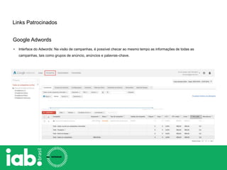 Links Patrocinados
Google Adwords
• Interface do Adwords: Na visão de campanhas, é possível checar ao mesmo tempo as informações de todas as
campanhas, tais como grupos de anúncio, anúncios e palavras-chave.
 