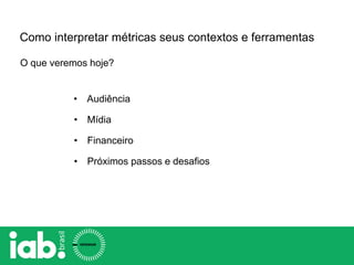 Como interpretar métricas seus contextos e ferramentas
O que veremos hoje?
• Audiência
• Mídia
• Financeiro
• Próximos passos e desafios
 