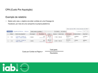 CPA (Custo Por Aquisição)
Custo por Curtida na Página =
Total gasto
Resultados
• Neste outro caso, o objetivo era obter curtidas em uma Fanpage do
Facebook, por meio de uma campanha na própria plataforma:
Exemplo de relatório
 