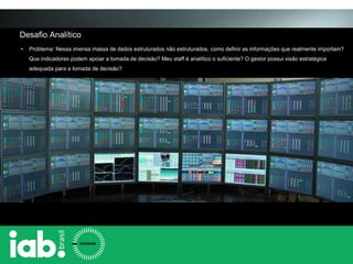Desafio Analítico
• Problema: Nessa imensa massa de dados estruturados não estruturados, como definir as informações que realmente importam?
Que indicadores podem apoiar a tomada de decisão? Meu staff é analítico o suficiente? O gestor possui visão estratégica
adequada para a tomada de decisão?
 