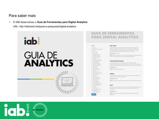 Para saber mais
• O IAB desenvolveu o Guia de Ferramentas para Digital Analytics
URL: http://iabbrasil.net/guias-e-pesquisas/digital-analytics
 