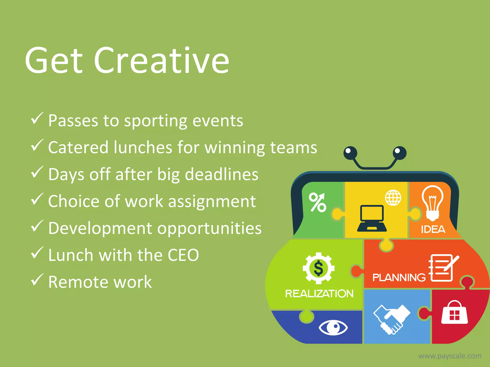 www.payscale.com
Get Creative
 Passes to sporting events
 Catered lunches for winning teams
 Days off after big deadlines
 Choice of work assignment
 Development opportunities
 Lunch with the CEO
 Remote work
 