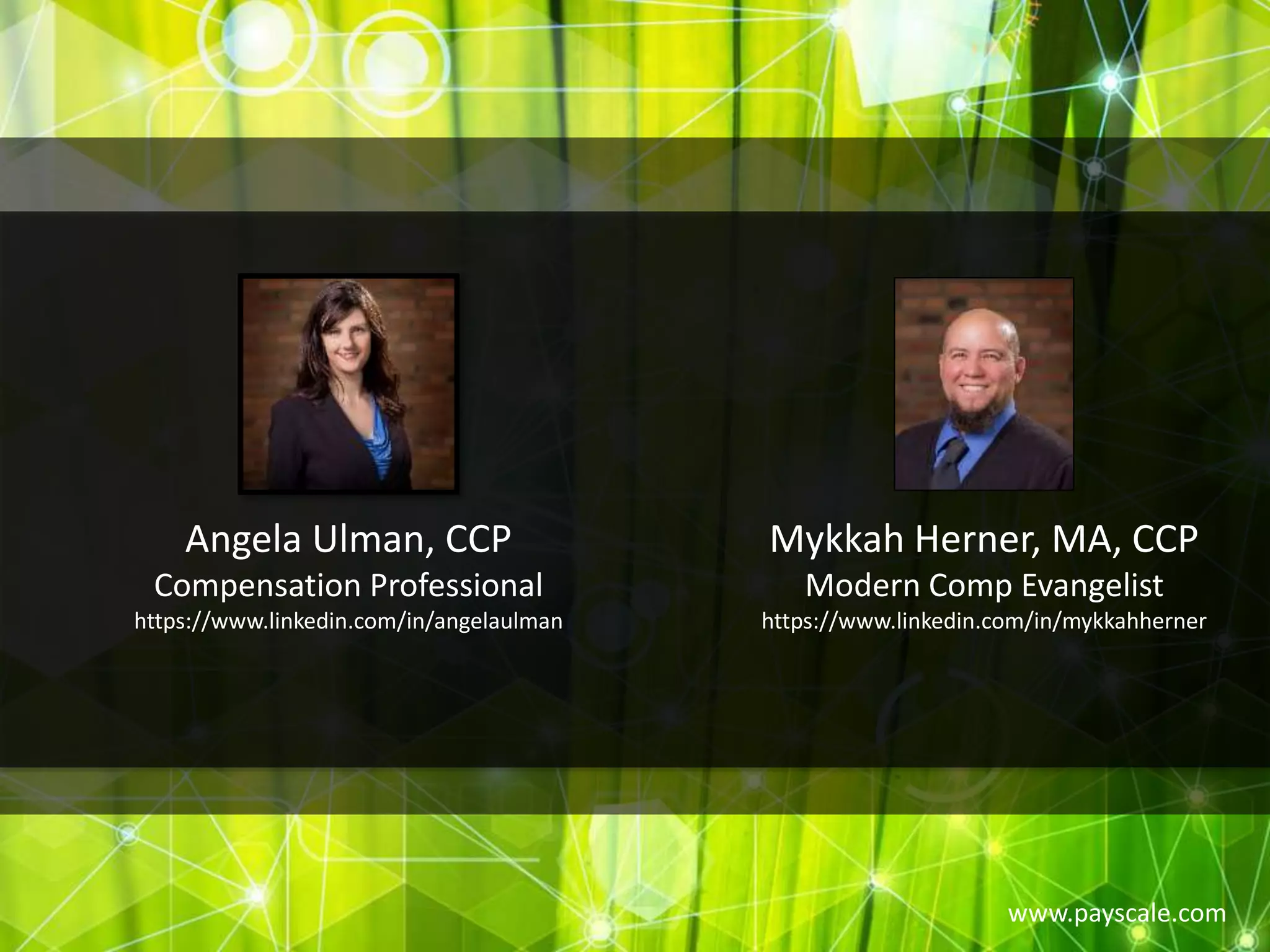 www.payscale.com
Angela Ulman, CCP
Compensation Professional
https://www.linkedin.com/in/angelaulman
Mykkah Herner, MA, CCP
Modern Comp Evangelist
https://www.linkedin.com/in/mykkahherner
 