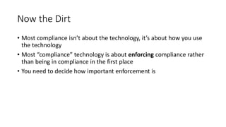 Now the Dirt
• Most compliance isn’t about the technology, it’s about how you use
the technology
• Most “compliance” technology is about enforcing compliance rather
than being in compliance in the first place
• You need to decide how important enforcement is
 