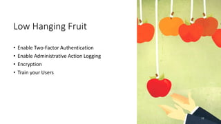 Low Hanging Fruit
• Enable Two-Factor Authentication
• Enable Administrative Action Logging
• Encryption
• Train your Users
22
 
