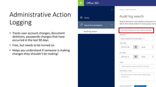 24
Administrative Action
Logging
• Tracks user account changes, document
deletions, passwords changes that have
occurred in the last 90 days
• Free, but needs to be turned on
• Helps you understand if someone is making
changes they shouldn’t be making!
 