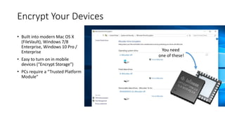 You need
one of these!
Encrypt Your Devices
• Built into modern Mac OS X
(FileVault), Windows 7/8
Enterprise, Windows 10 Pro /
Enterprise
• Easy to turn on in mobile
devices (“Encrypt Storage”)
• PCs require a “Trusted Platform
Module”
 