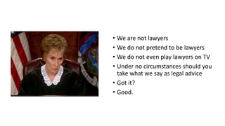 • We are not lawyers
• We do not pretend to be lawyers
• We do not even play lawyers on TV
• Under no circumstances should you
take what we say as legal advice
• Got it?
• Good.
 