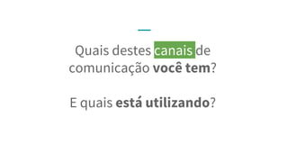 Quais destes canais de
comunicação você tem?
E quais está utilizando?
 