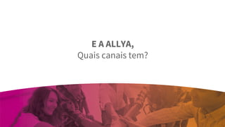 E A ALLYA,
Quais canais tem?
 