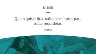 É ISSO!
Quem quiser fica mais uns minutos para
trocarmos idéias.
RogNog
 