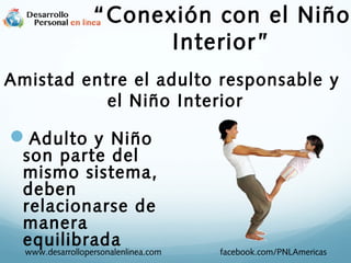 Adulto y Niño
son parte del
mismo sistema,
deben
relacionarse de
manera
equilibrada
www.desarrollopersonalenlinea.com facebook.com/PNLAmericas
Amistad entre el adulto responsable y
el Niño Interior
“Conexión con el Niño
Interior”
 