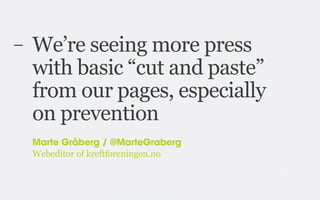 –

We’re seeing more press
with basic “cut and paste”
from our pages, especially
on prevention
Marte Gråberg / @MarteGraberg
Webeditor of kreftforeningen.no

 