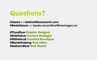 Questions?
@idaAa or ida@netliferesearch.com
@BeateSorum or beate.sorum@kreftforeningen.no
@ThordFoss Graphic Designer
@EirikHafver Content Strategist
@WilhelmJA Frontend Developer
@MarteGraberg Web Editor
@SolheimSlind Web Master

 