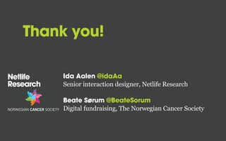 Thank you!
Ida Aalen @idaAa
Senior interaction designer, Netlife Research
Beate Sørum @BeateSorum
Digital fundraising, The Norwegian Cancer Society

 