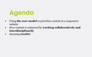 Agenda
•
•
•

Using the core model to prioritize content in a responsive
website
How content is enhanced by working collaboratively and
interdisciplinarily
Amazing results!

 