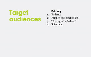 Target
audiences

1.
2.
3.
4.

Primary
Patients
Friends and next of kin
“Average Joe & Jane”
Scientists

 