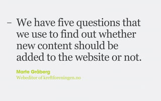 –

We have five questions that
we use to find out whether
new content should be
added to the website or not.
Marte Gråberg
Webeditor of kreftforeningen.no

 