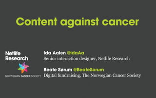 Content against cancer
Ida Aalen @idaAa
Senior interaction designer, Netlife Research
Beate Sørum @BeateSorum
Digital fundraising, The Norwegian Cancer Society

 