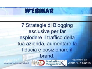 7 Strategie di Blogging
esclusive per far
esplodere il traffico della
tua azienda, aumentare la
fiducia e posizionare il
brand.
WEBINAR
Presentato da
Walter De Santiswww.marketingmagnetico.it
 