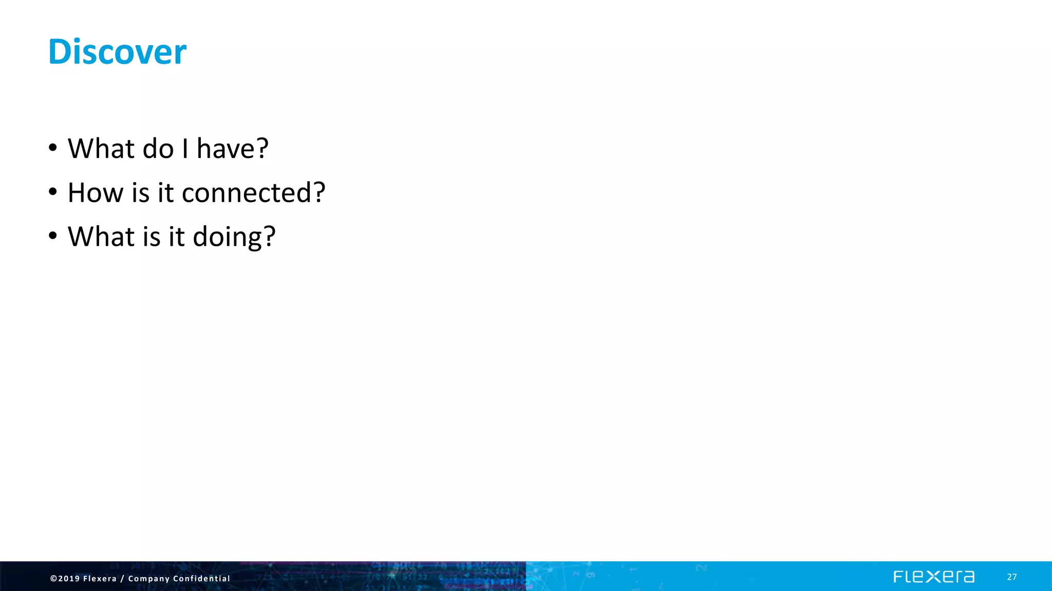 ©2019 Flexera / Company Confidential 27
Discover
• What do I have?
• How is it connected?
• What is it doing?
 