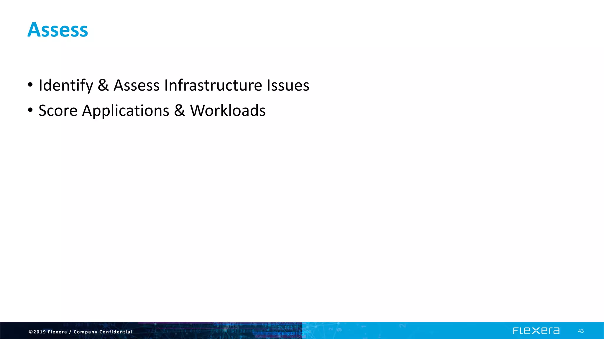 ©2019 Flexera / Company Confidential 43
Assess
• Identify & Assess Infrastructure Issues
• Score Applications & Workloads
 