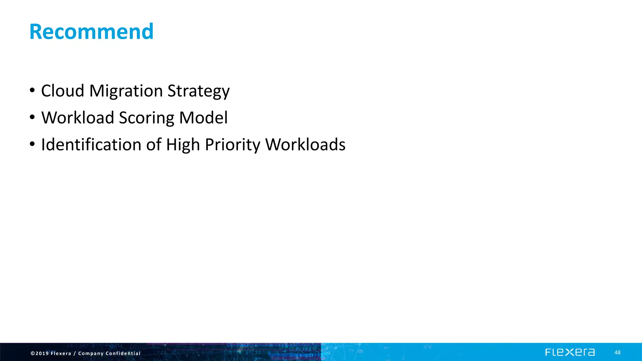 ©2019 Flexera / Company Confidential 48
Recommend
• Cloud Migration Strategy
• Workload Scoring Model
• Identification of High Priority Workloads
 