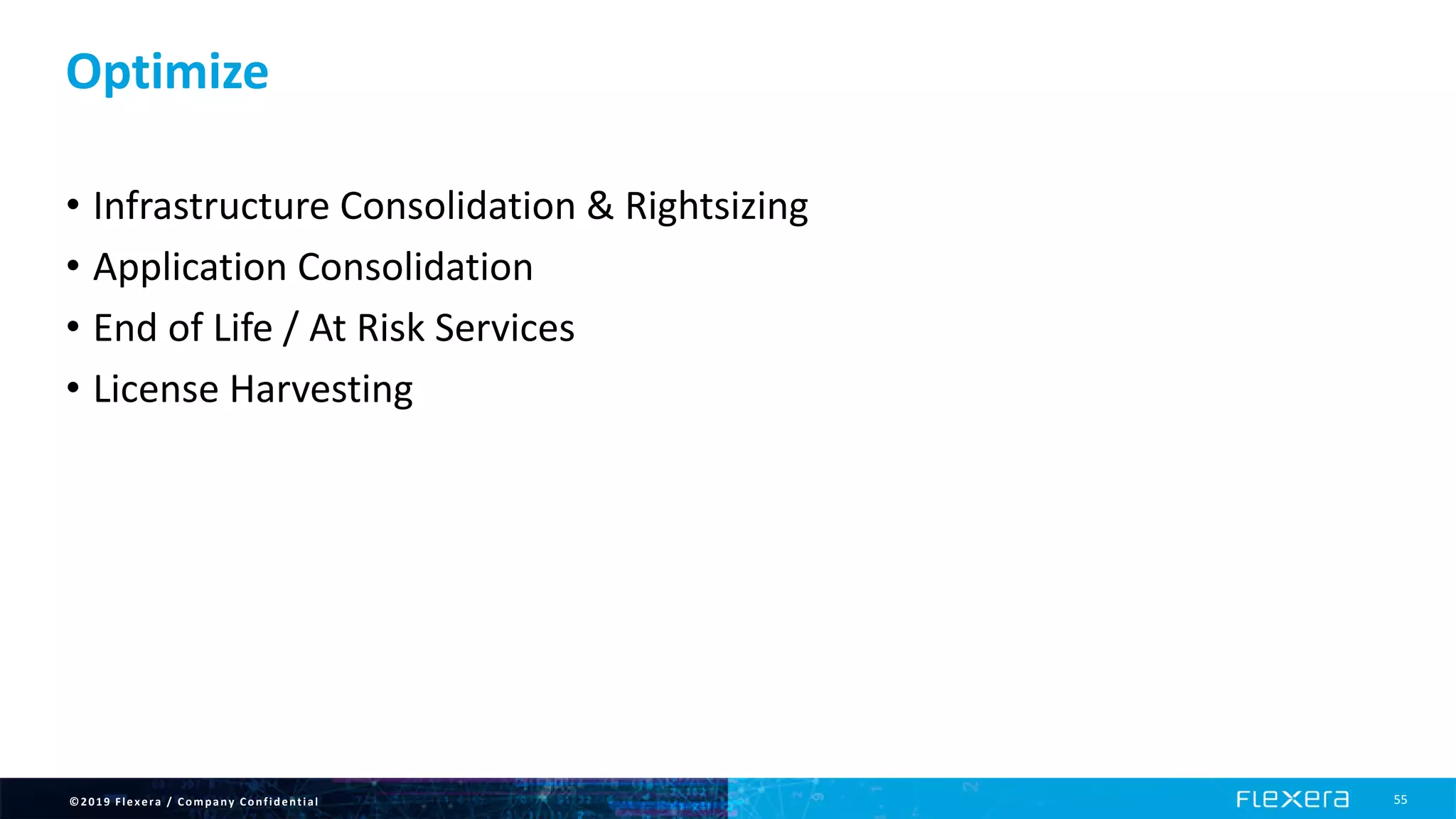 ©2019 Flexera / Company Confidential 55
Optimize
• Infrastructure Consolidation & Rightsizing
• Application Consolidation
• End of Life / At Risk Services
• License Harvesting
 
