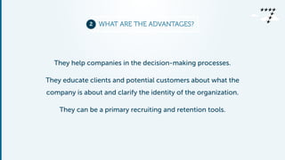 2 WHAT ARE THE ADVANTAGES? 
They help companies in the decision-making processes. 
They educate clients and potential customers about what the 
company is about and clarify the identity of the organization. 
They can be a primary recruiting and retention tools. 
 