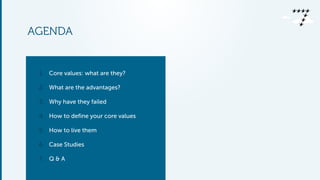 AGENDA 
1. Core values: what are they? 
2. What are the advantages? 
3. Why have they failed 
4. How to define your core values 
5. How to live them 
6. Case Studies 
7. Q & A 
 