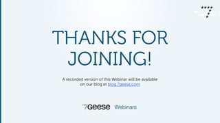 THANKS FOR 
JOINING! 
A recorded version of this Webinar will be available 
on our blog at blog.7geese.com 
Webinars 
