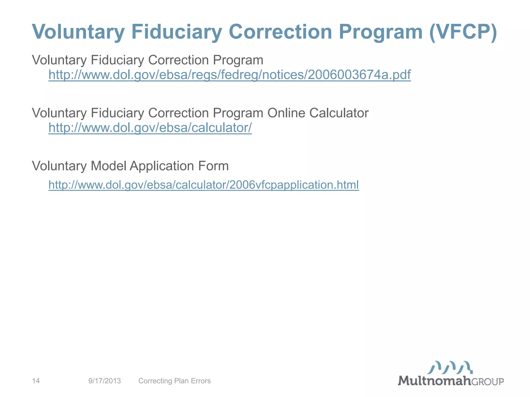 Voluntary Fiduciary Correction Program (VFCP)
9/17/2013 Correcting Plan Errors14
Voluntary Fiduciary Correction Program
http://www.dol.gov/ebsa/regs/fedreg/notices/2006003674a.pdf
Voluntary Fiduciary Correction Program Online Calculator
http://www.dol.gov/ebsa/calculator/
Voluntary Model Application Form
http://www.dol.gov/ebsa/calculator/2006vfcpapplication.html
 