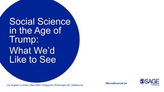 Los Angeles | London | New Delhi | Singapore | Washington DC | Melbourne
Social Science
in the Age of
Trump:
What We’d
Like to See
#SocialScienceLive
 