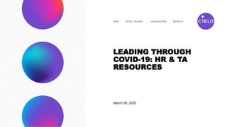 March 26, 2020
LEADING THROUGH
COVID-19: HR & TA
RESOURCES
 