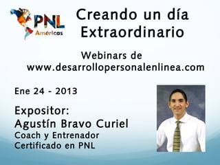 Creando un día
             Extraordinario
           Webinars de
  www.desarrollopersonalenlinea.com

Ene 24 - 2013

Expositor:
Agustín Bravo Curiel
Coach y Entrenador
Certificado en PNL
 