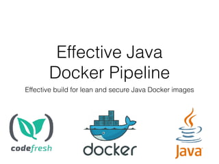 Effective Java
Docker Pipeline
Effective build for lean and secure Java Docker images
 