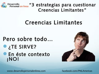 Creencias Limitantes
Pero sobre todo…
¿TE SIRVE?
En éste contexto
¡NO!
www.desarrollopersonalenlinea.com facebook.com/PNLAmericas
“3 estrategias para cuestionar
Creencias Limitantes”
 